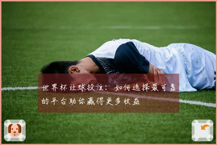 世界杯让球投注：如何选择最可靠的平台助你赢得更多收益