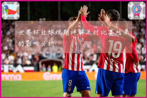 世界杯让球规则详解及对比赛结果的影响分析