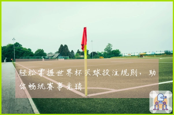轻松掌握世界杯买球投注规则，助你畅玩赛事竞猜