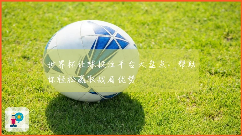 世界杯让球投注平台大盘点,帮助你轻松赢取战局优势