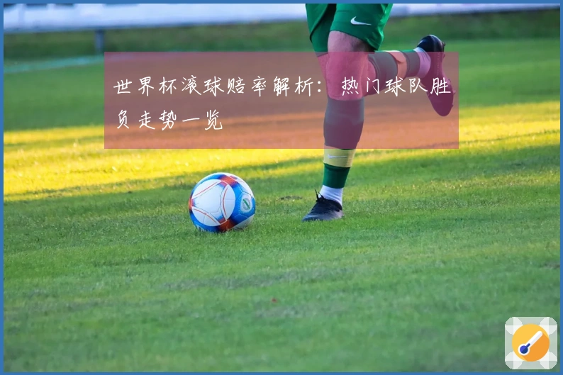 世界杯滚球赔率解析：热门球队胜负走势一览
