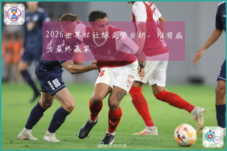 2026世界杯让球走势分析,谁将成为最终赢家