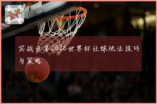 实战分享2026世界杯让球玩法技巧与策略