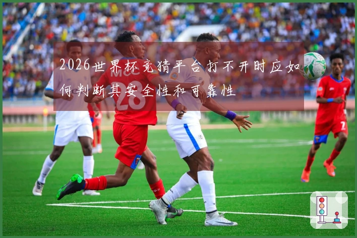 2026世界杯竞猜平台打不开时应如何判断其安全性和可靠性