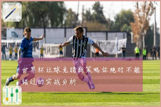 世界杯让球竞猜新策略你绝对不能错过的实战分析