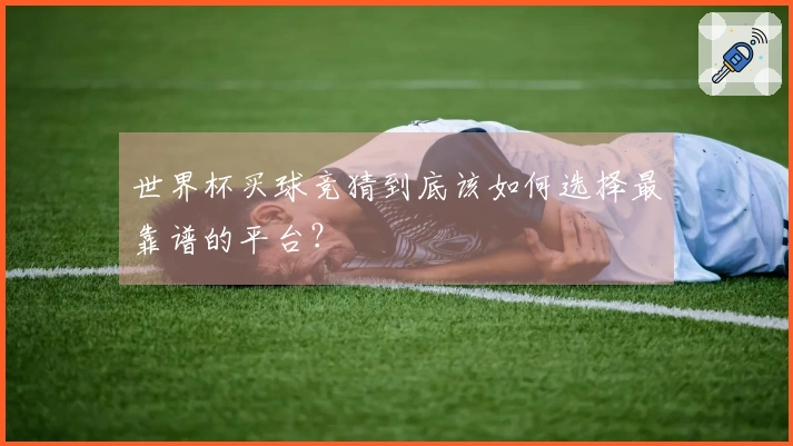 世界杯买球竞猜到底该如何选择最靠谱的平台?