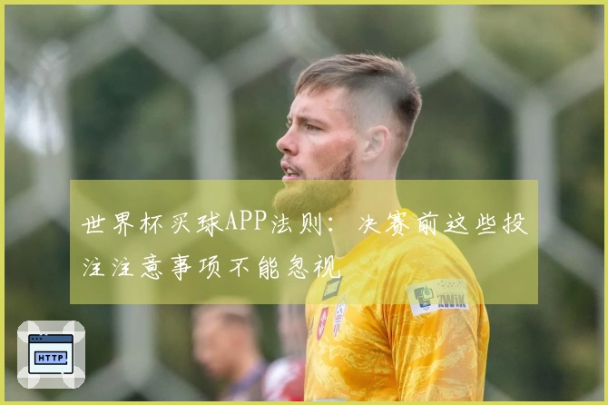 世界杯买球APP法则：决赛前这些投注注意事项不能忽视