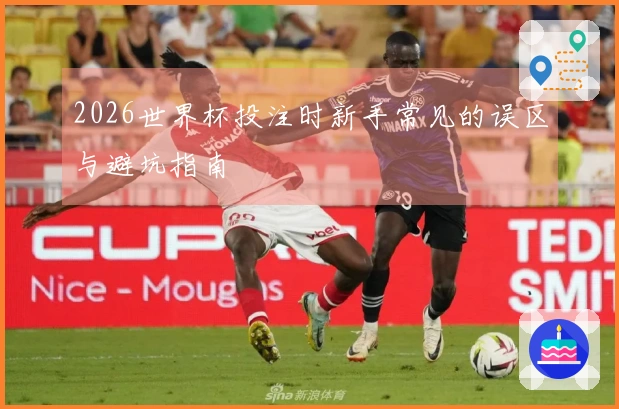 2026世界杯投注时新手常见的误区与避坑指南