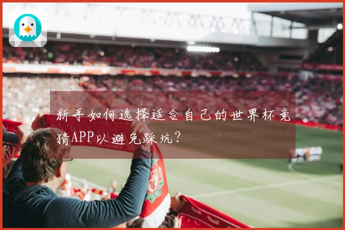 新手如何选择适合自己的世界杯竞猜APP以避免踩坑？