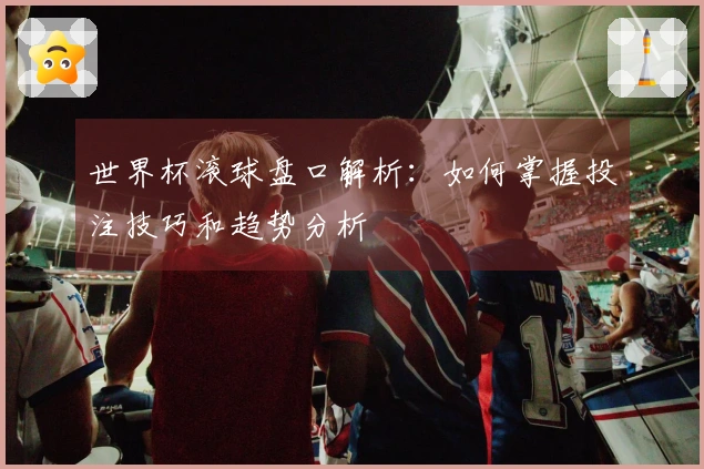 世界杯滚球盘口解析:如何掌握投注技巧和趋势分析