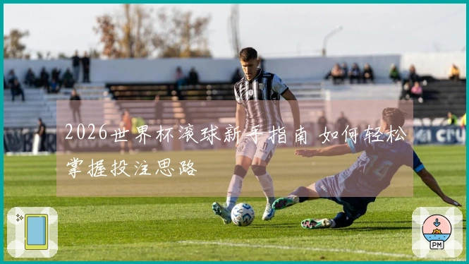 2026世界杯滚球新手指南 如何轻松掌握投注思路
