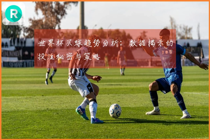 世界杯买球趋势分析:数据揭示的投注秘密与策略
