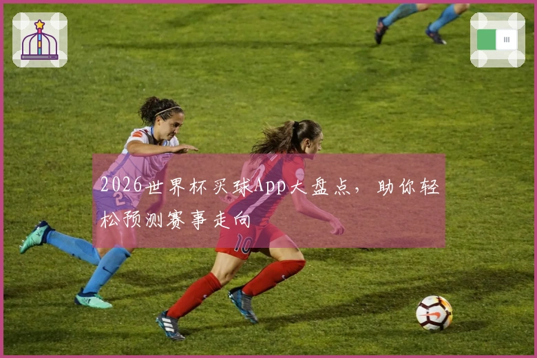 2026世界杯买球App大盘点，助你轻松预测赛事走向