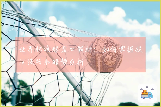 世界杯滚球盘口解析：如何掌握投注技巧和趋势分析
