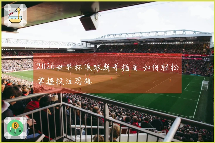 2026世界杯滚球新手指南 如何轻松掌握投注思路