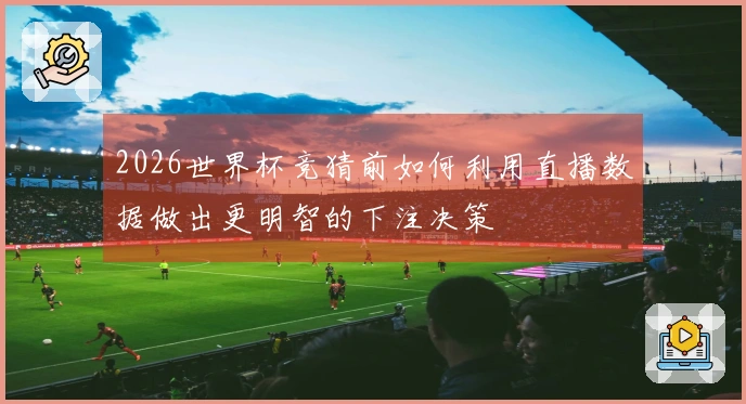 2026世界杯竞猜前如何利用直播数据做出更明智的下注决策