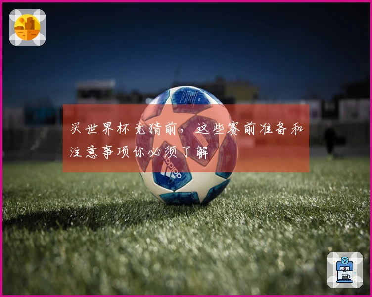 买世界杯竞猜前，这些赛前准备和注意事项你必须了解