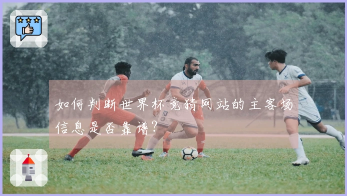 如何判断世界杯竞猜网站的主客场信息是否靠谱?