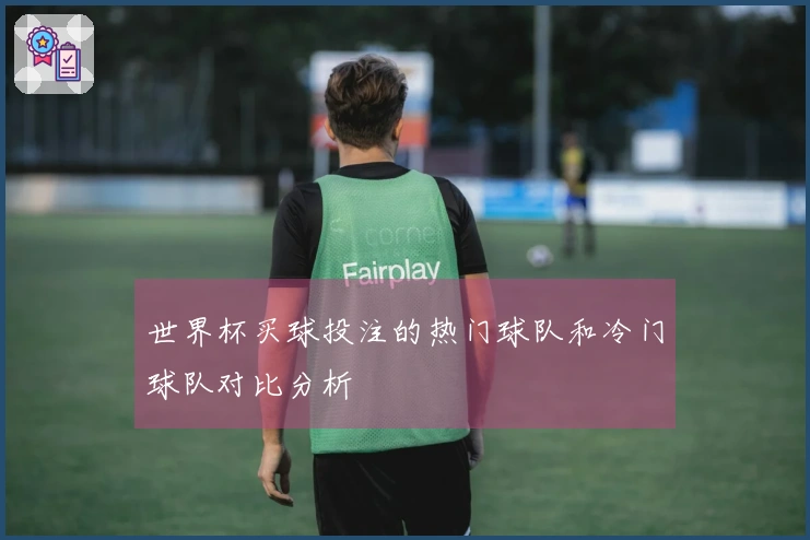 世界杯买球投注的热门球队和冷门球队对比分析