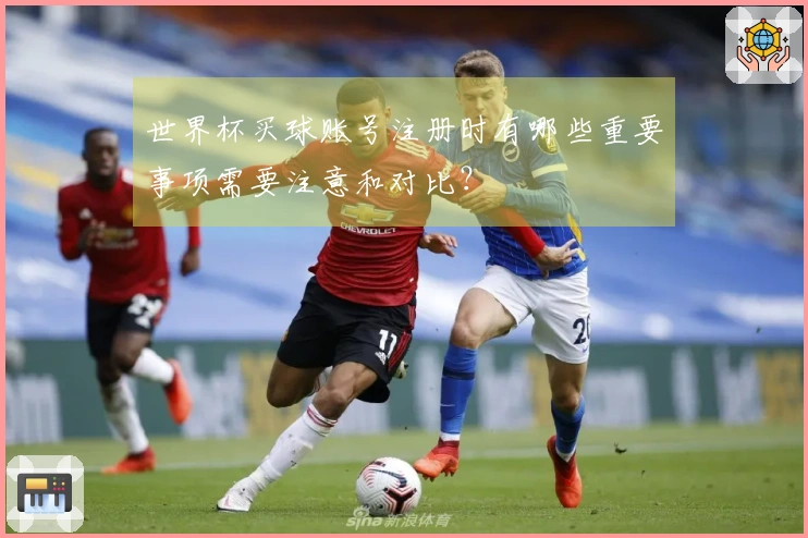 世界杯买球账号注册时有哪些重要事项需要注意和对比？
