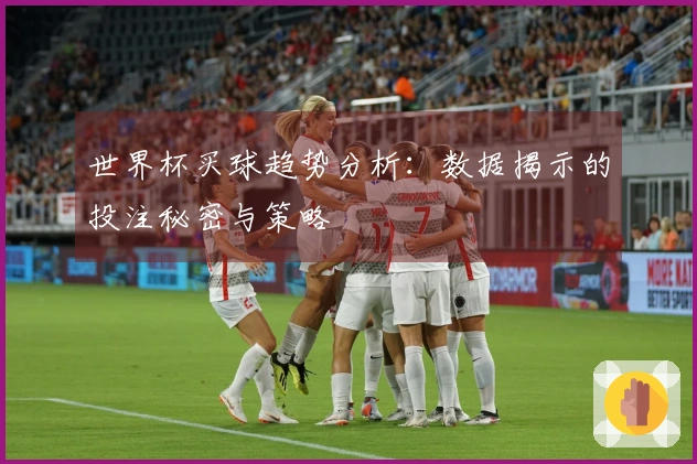 世界杯买球趋势分析：数据揭示的投注秘密与策略