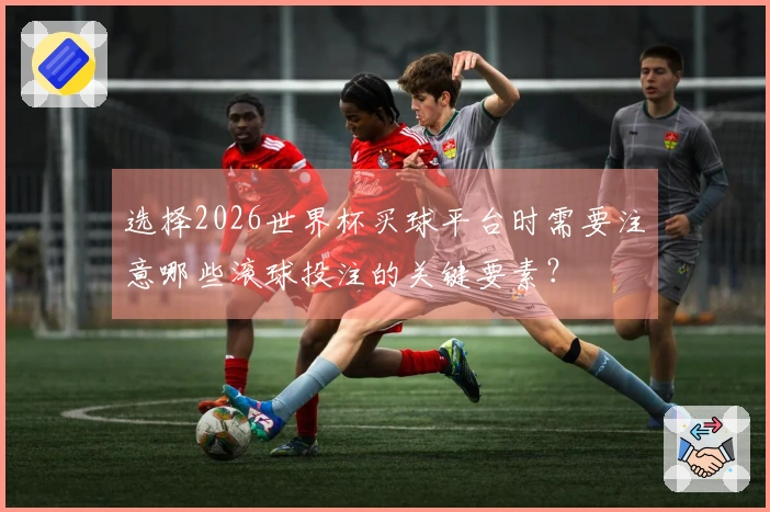 选择2026世界杯买球平台时需要注意哪些滚球投注的关键要素？