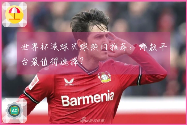 世界杯滚球买球热门推荐，哪款平台最值得选择？