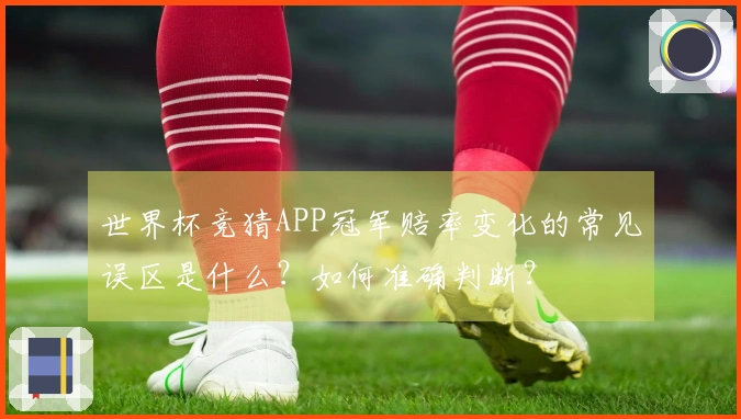 世界杯竞猜APP冠军赔率变化的常见误区是什么？如何准确判断？