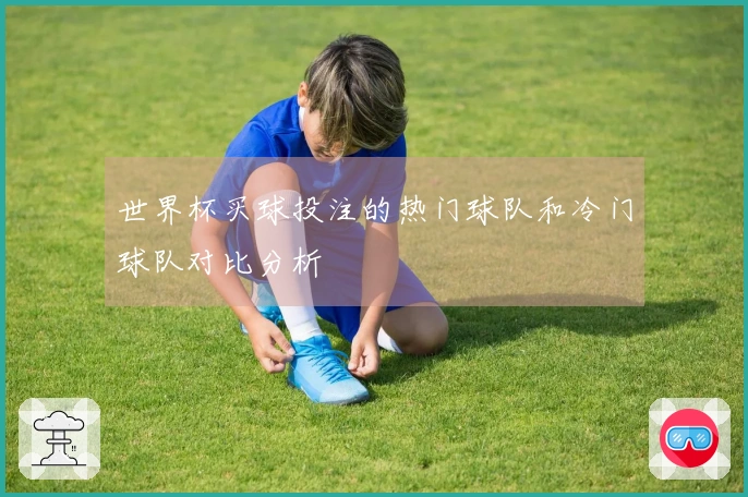 世界杯买球投注的热门球队和冷门球队对比分析