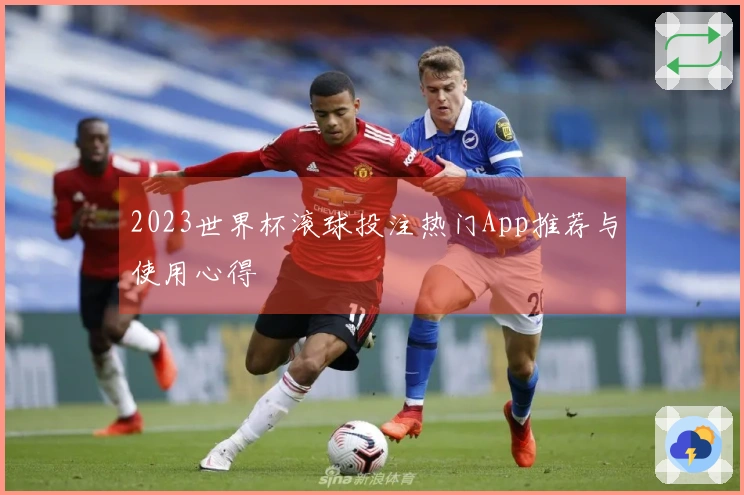 2023世界杯滚球投注热门App推荐与使用心得