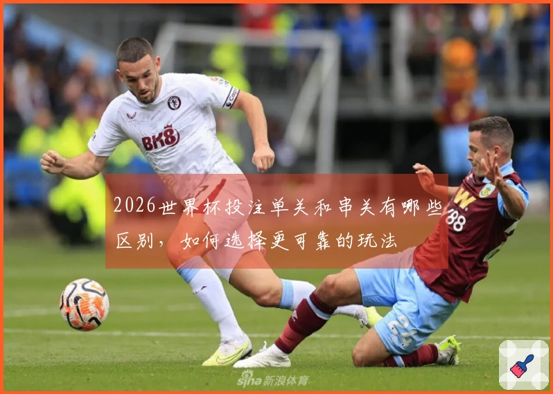 2026世界杯投注单关和串关有哪些区别，如何选择更可靠的玩法