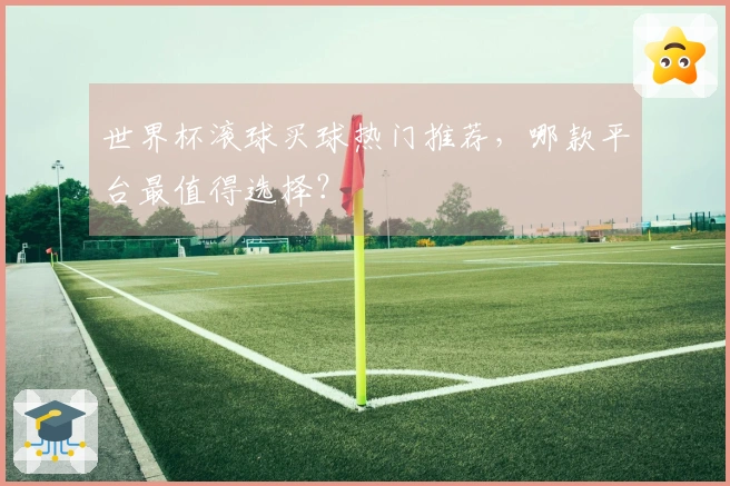 世界杯滚球买球热门推荐，哪款平台最值得选择？