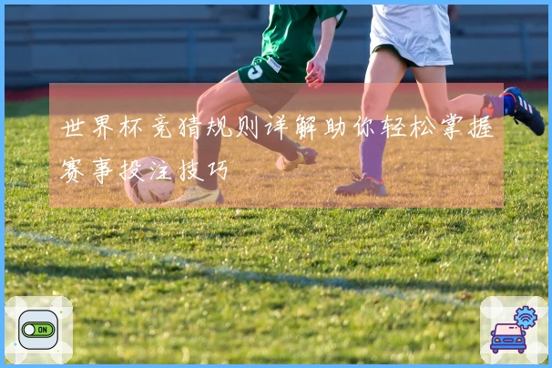 世界杯竞猜规则详解助你轻松掌握赛事投注技巧