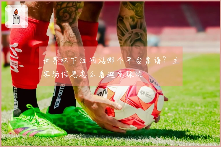 世界杯下注网站哪个平台靠谱？主客场信息怎么看避免踩坑