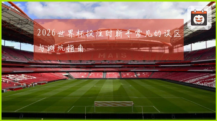 2026世界杯投注时新手常见的误区与避坑指南