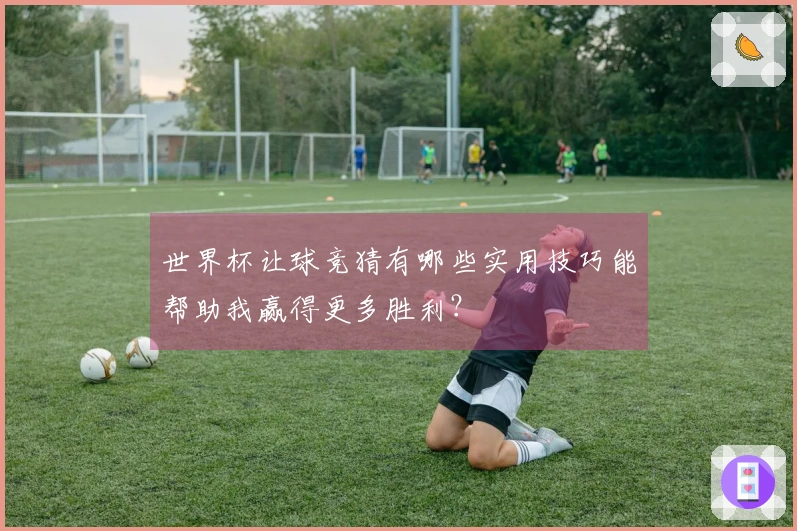 世界杯让球竞猜有哪些实用技巧能帮助我赢得更多胜利？