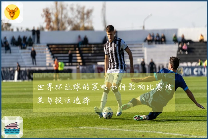 世界杯让球的策略如何影响比赛结果与投注选择