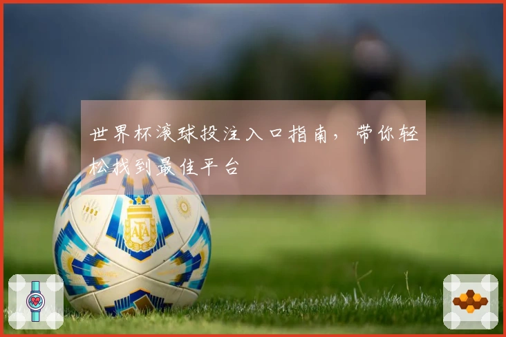 世界杯滚球投注入口指南，带你轻松找到最佳平台
