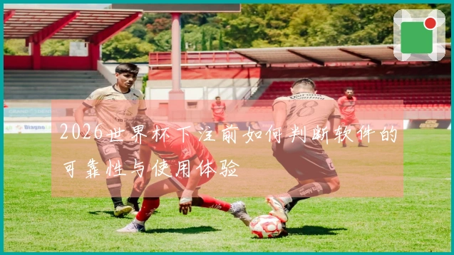 2026世界杯下注前如何判断软件的可靠性与使用体验