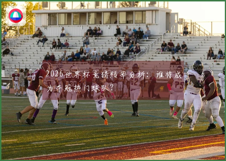 2026世界杯竞猜赔率分析：谁将成为夺冠热门球队？