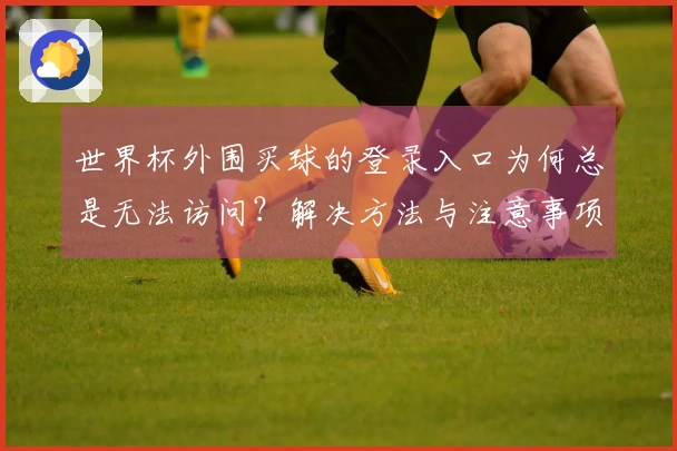 世界杯外围买球的登录入口为何总是无法访问？解决方法与注意事项详解