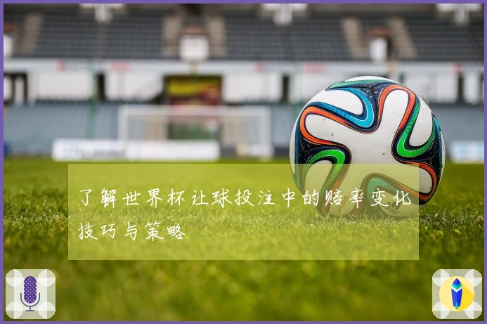 了解世界杯让球投注中的赔率变化技巧与策略