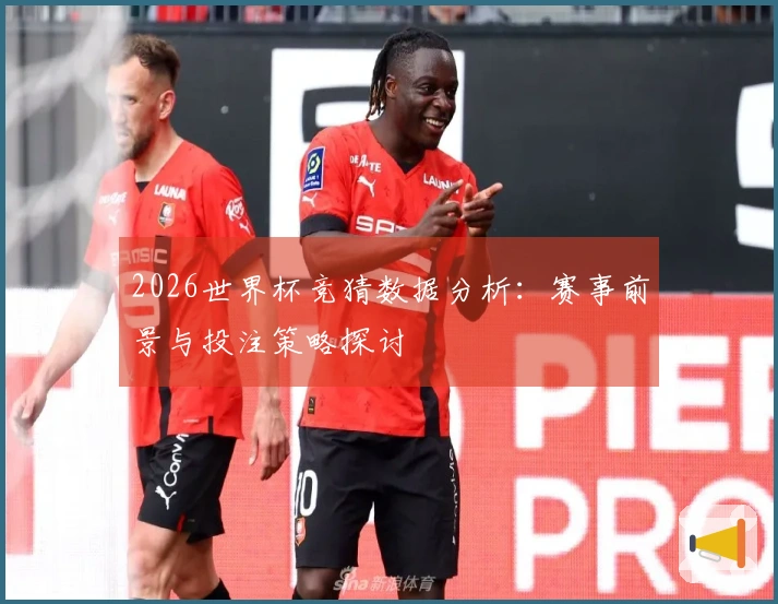 2026世界杯竞猜数据分析:赛事前景与投注策略探讨