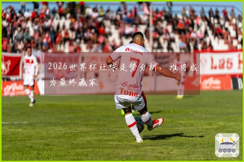 2026世界杯让球走势分析，谁将成为最终赢家