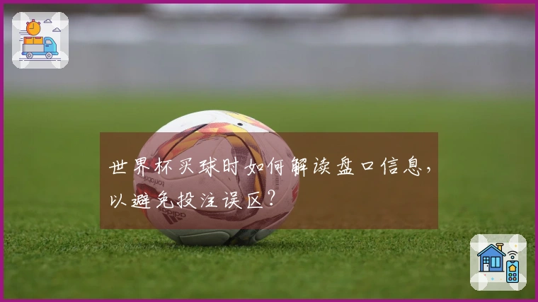 世界杯买球时如何解读盘口信息，以避免投注误区？