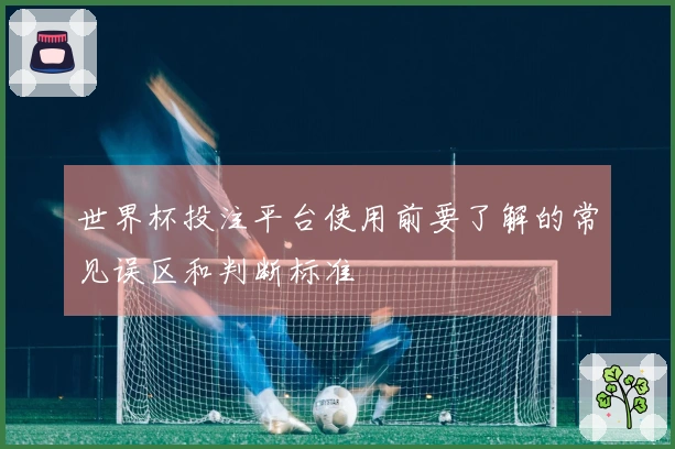 世界杯投注平台使用前要了解的常见误区和判断标准