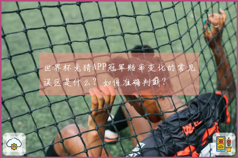 世界杯竞猜APP冠军赔率变化的常见误区是什么？如何准确判断？