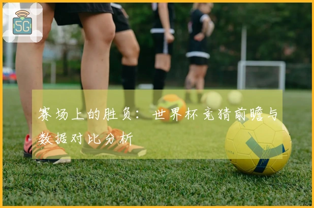 赛场上的胜负：世界杯竞猜前瞻与数据对比分析