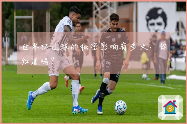 世界杯让球的秘密影响有多大,你知道吗?