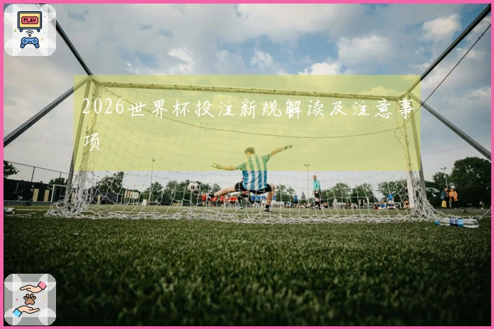 2026世界杯投注新规解读及注意事项